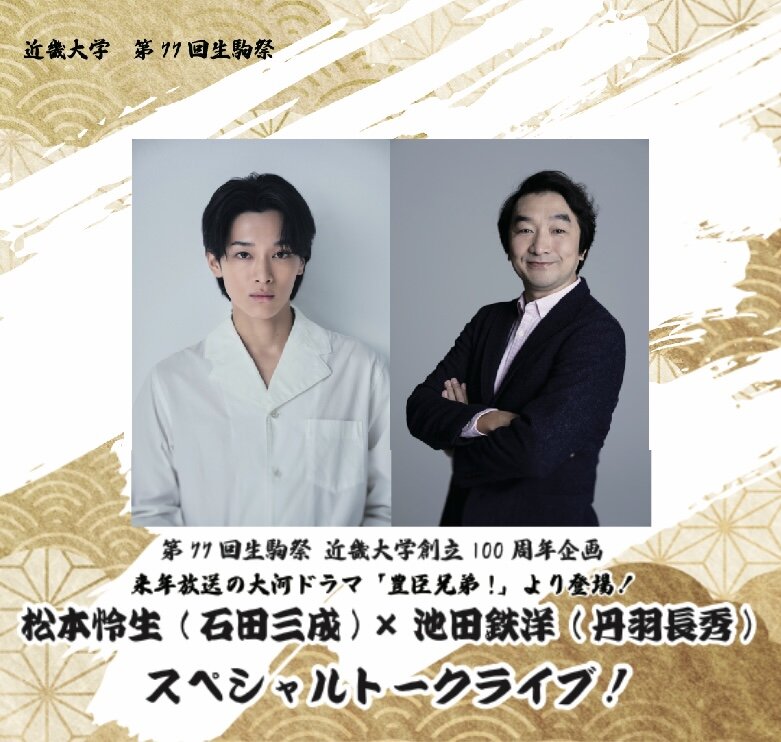 近畿大学生駒祭 創立100周年企画   来年放送の大河ドラマ『豊臣兄弟！』より登場！ 松本怜生(石田三成)×池田鉄洋(丹羽長秀)スペシャルトークライブ！